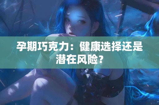 孕期巧克力：健康选择还是潜在风险？