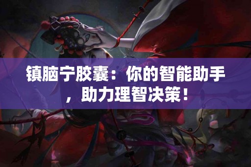 镇脑宁胶囊：你的智能助手，助力理智决策！