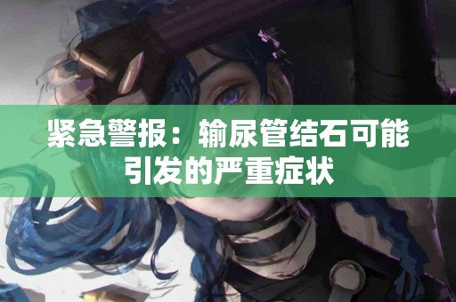 紧急警报：输尿管结石可能引发的严重症状