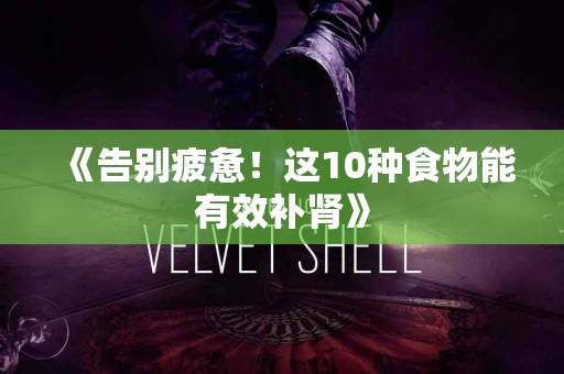 《告别疲惫！这10种食物能有效补肾》