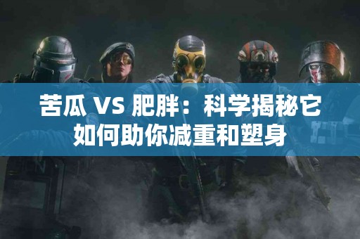 苦瓜 VS 肥胖：科学揭秘它如何助你减重和塑身