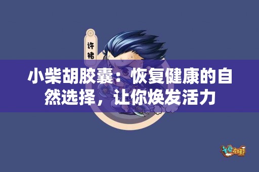 小柴胡胶囊：恢复健康的自然选择，让你焕发活力