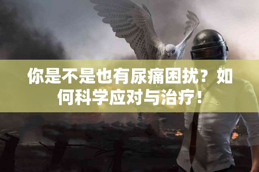 你是不是也有尿痛困扰？如何科学应对与治疗！