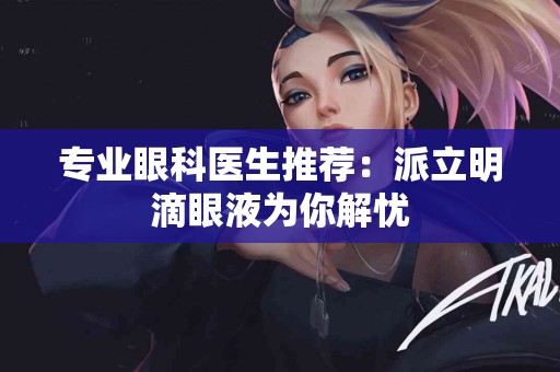 专业眼科医生推荐：派立明滴眼液为你解忧