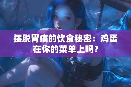 摆脱胃痛的饮食秘密：鸡蛋在你的菜单上吗？