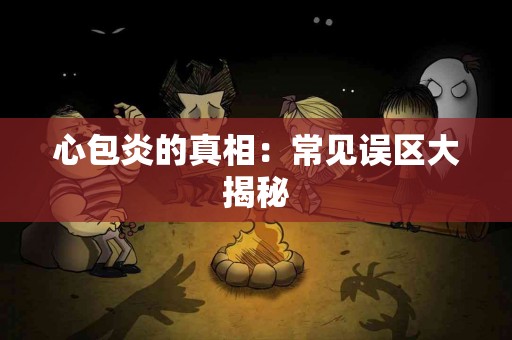 心包炎的真相：常见误区大揭秘