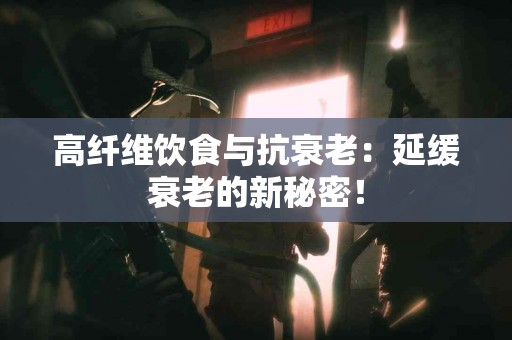 高纤维饮食与抗衰老：延缓衰老的新秘密！