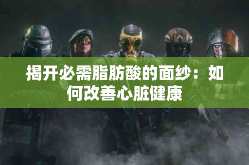 揭开必需脂肪酸的面纱：如何改善心脏健康