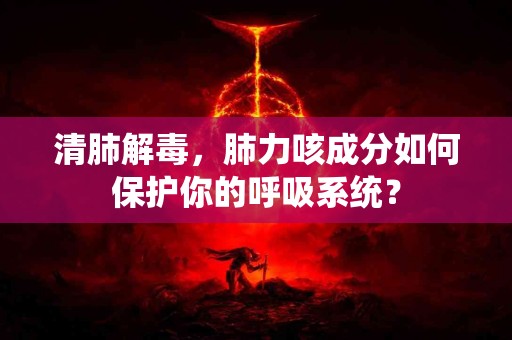 清肺解毒,肺力咳成分如何保护你的呼吸系统? 清肺解毒,肺力咳成分如何保护你的呼吸系统?