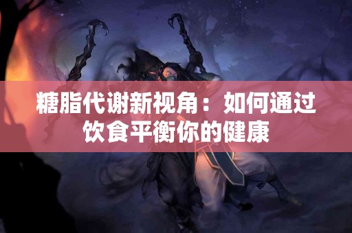 糖脂代谢新视角：如何通过饮食平衡你的健康