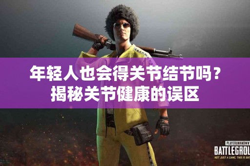 年轻人也会得关节结节吗？揭秘关节健康的误区