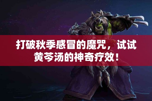 打破秋季感冒的魔咒，试试黄芩汤的神奇疗效！