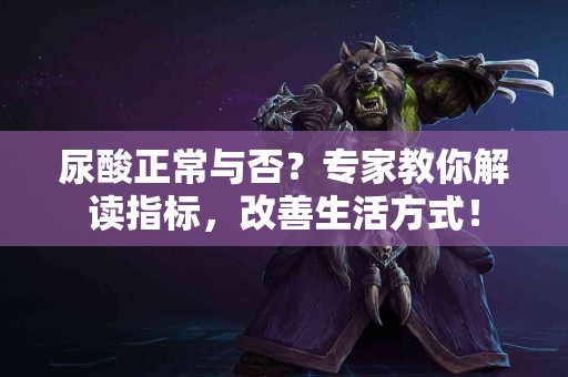 尿酸正常与否？专家教你解读指标，改善生活方式！