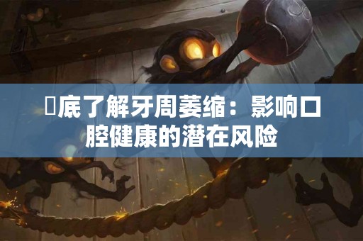 徹底了解牙周萎缩：影响口腔健康的潜在风险