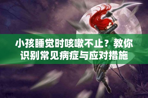 小孩睡觉时咳嗽不止？教你识别常见病症与应对措施