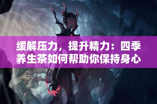 缓解压力，提升精力：四季养生茶如何帮助你保持身心平衡