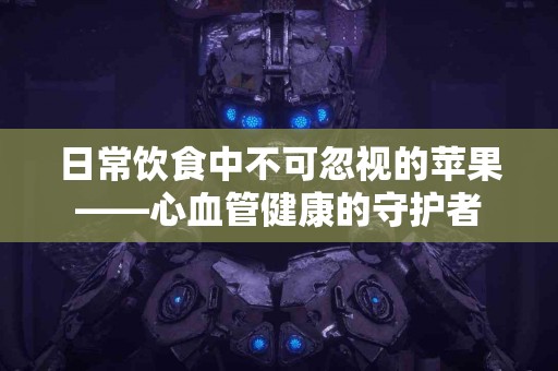 日常饮食中不可忽视的苹果——心血管健康的守护者