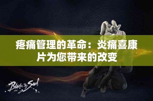 疼痛管理的革命：炎痛喜康片为您带来的改变