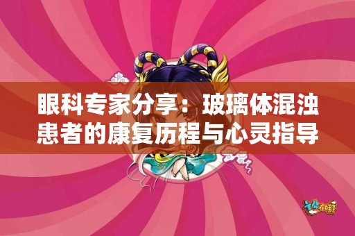 眼科专家分享：玻璃体混浊患者的康复历程与心灵指导