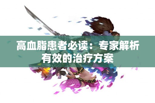 高血脂患者必读：专家解析有效的治疗方案