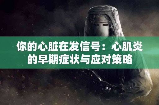 你的心脏在发信号：心肌炎的早期症状与应对策略