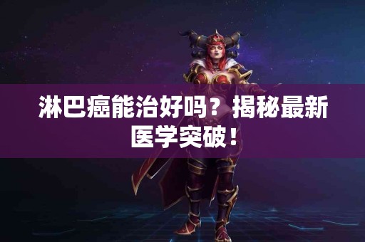 淋巴癌能治好吗？揭秘最新医学突破！