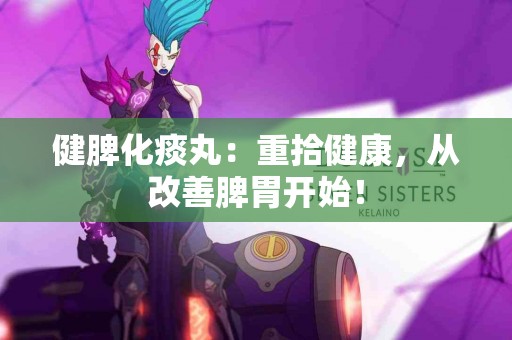 健脾化痰丸：重拾健康，从改善脾胃开始！