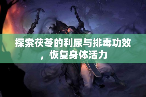 探索茯苓的利尿与排毒功效，恢复身体活力