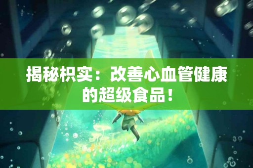 揭秘枳实：改善心血管健康的超级食品！