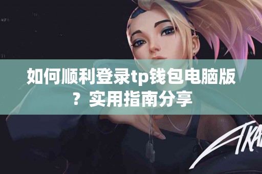 如何顺利登录tp钱包电脑版？实用指南分享