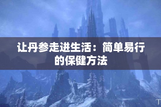 让丹参走进生活：简单易行的保健方法