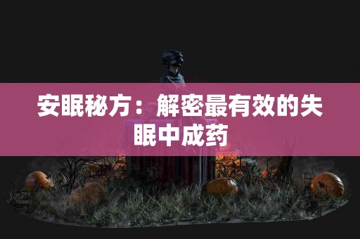 安眠秘方：解密最有效的失眠中成药