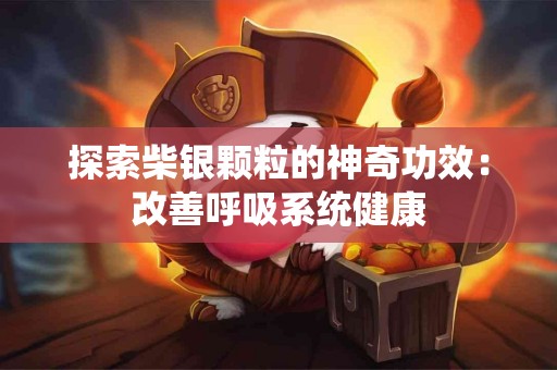 探索柴银颗粒的神奇功效：改善呼吸系统健康