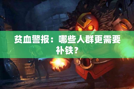 贫血警报：哪些人群更需要补铁？