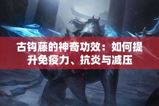 古钩藤的神奇功效：如何提升免疫力、抗炎与减压