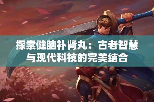 探索健脑补肾丸：古老智慧与现代科技的完美结合