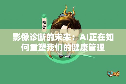 影像诊断的未来：AI正在如何重塑我们的健康管理