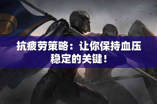 抗疲劳策略：让你保持血压稳定的关键！