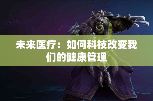 未来医疗：如何科技改变我们的健康管理