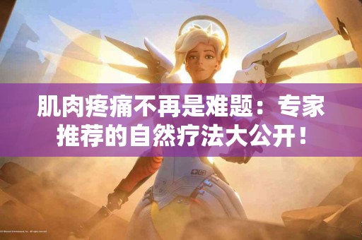 肌肉疼痛不再是难题：专家推荐的自然疗法大公开！