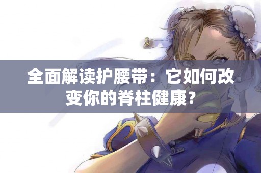 全面解读护腰带：它如何改变你的脊柱健康？