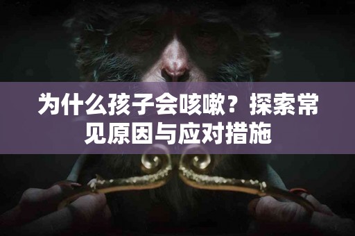 为什么孩子会咳嗽？探索常见原因与应对措施