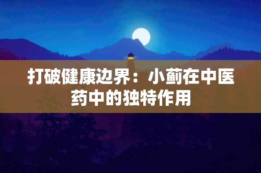 打破健康边界：小蓟在中医药中的独特作用