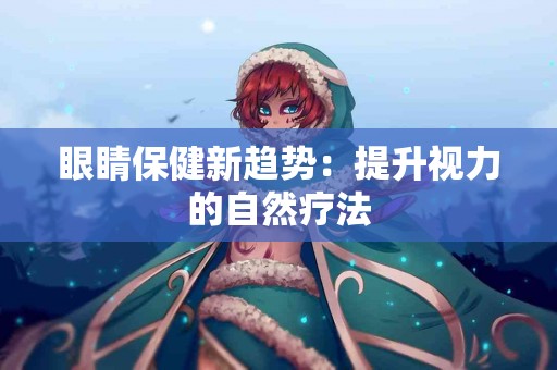 眼睛保健新趋势：提升视力的自然疗法