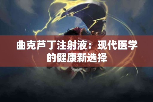 曲克芦丁注射液：现代医学的健康新选择