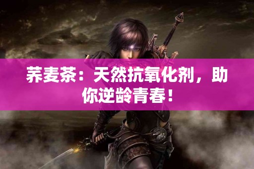 荞麦茶：天然抗氧化剂，助你逆龄青春！