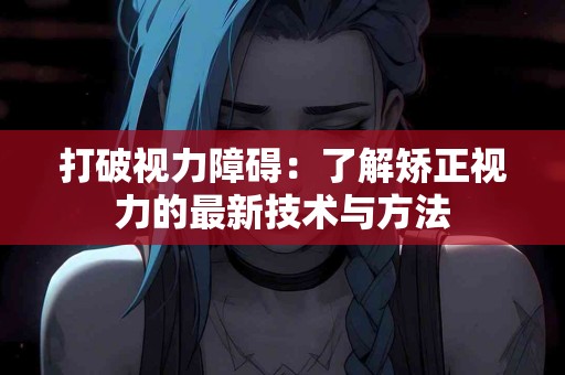 打破视力障碍：了解矫正视力的最新技术与方法