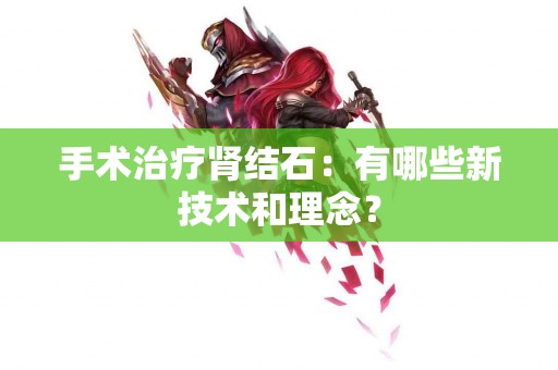 手术治疗肾结石：有哪些新技术和理念？