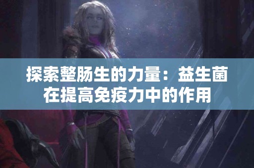 探索整肠生的力量：益生菌在提高免疫力中的作用