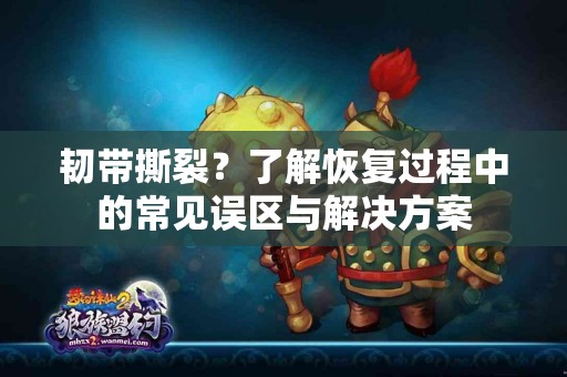 韧带撕裂？了解恢复过程中的常见误区与解决方案